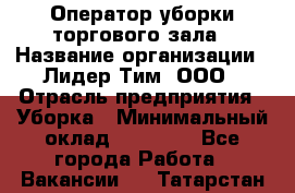 Оператор уборки торгового зала › Название организации ­ Лидер Тим, ООО › Отрасль предприятия ­ Уборка › Минимальный оклад ­ 34 000 - Все города Работа » Вакансии   . Татарстан респ.